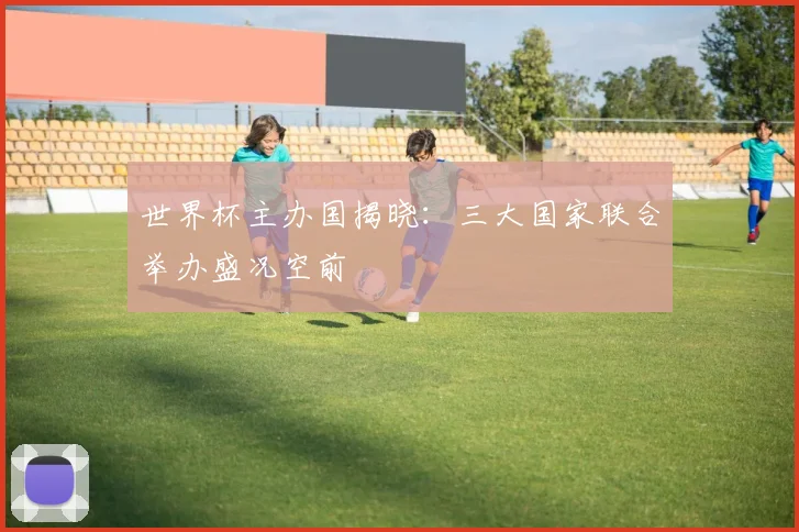 世界杯主办国揭晓：三大国家联合举办盛况空前