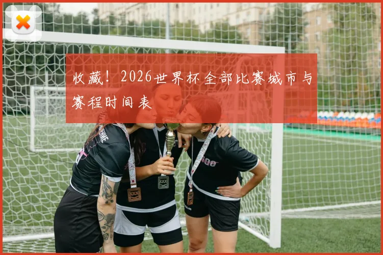 收藏！2026世界杯全部比赛城市与赛程时间表