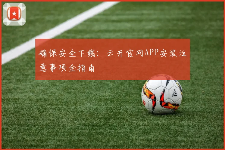 确保安全下载：云开官网APP安装注意事项全指南