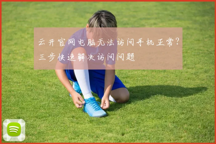 云开官网电脑无法访问手机正常？三步快速解决访问问题