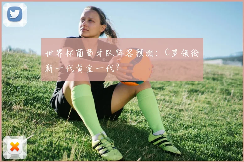 世界杯葡萄牙队阵容预测：C罗领衔新一代黄金一代？