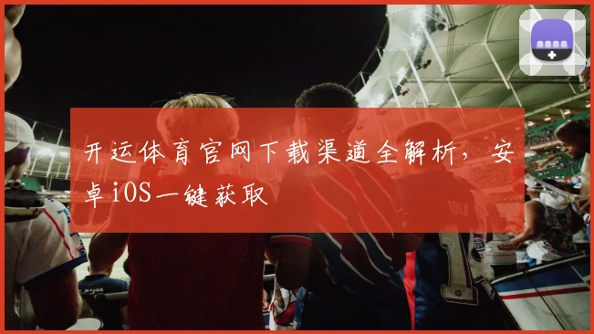 开运体育官网下载渠道全解析，安卓iOS一键获取