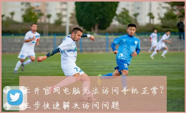 云开官网电脑无法访问手机正常？三步快速解决访问问题