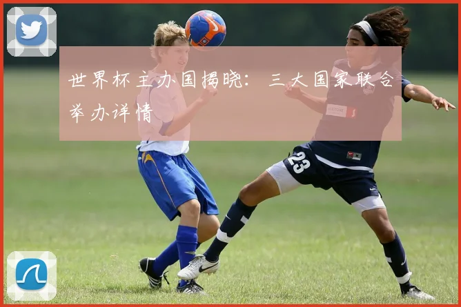 世界杯主办国揭晓：三大国家联合举办详情