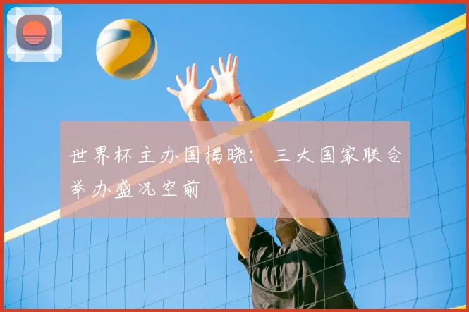 世界杯主办国揭晓：三大国家联合举办盛况空前