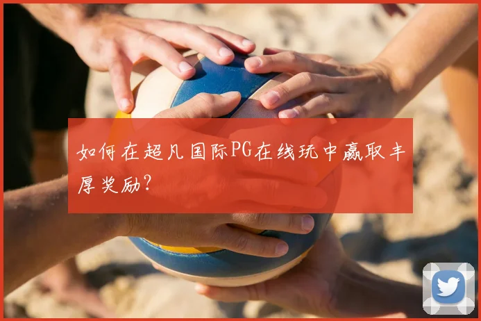 如何在超凡国际PG在线玩中赢取丰厚奖励？