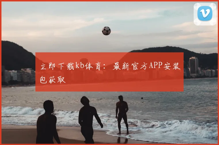 立即下载kb体育：最新官方APP安装包获取