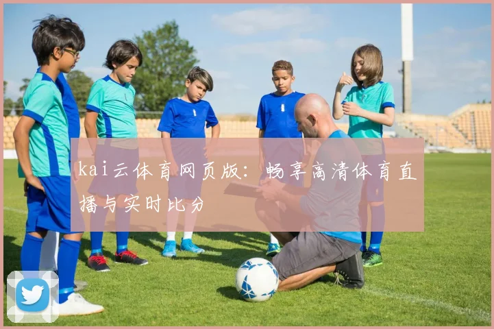 kai云体育网页版：畅享高清体育直播与实时比分