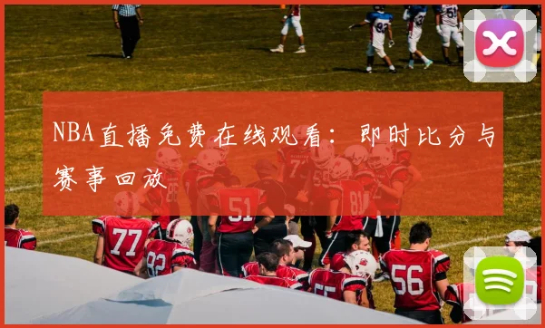 NBA直播免费在线观看：即时比分与赛事回放
