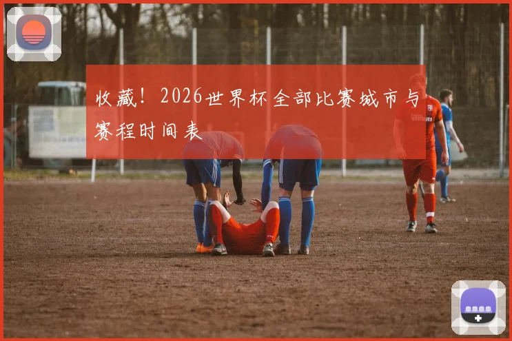 收藏！2026世界杯全部比赛城市与赛程时间表