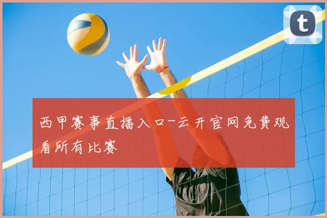 西甲赛事直播入口-云开官网免费观看所有比赛