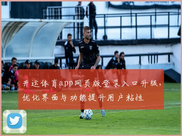 开运体育app网页版登录入口升级，优化界面与功能提升用户粘性