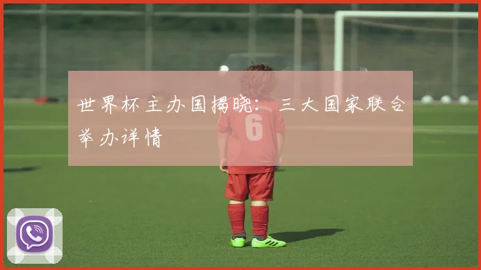 世界杯主办国揭晓：三大国家联合举办详情