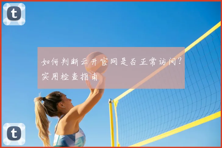 如何判断云开官网是否正常访问？实用检查指南