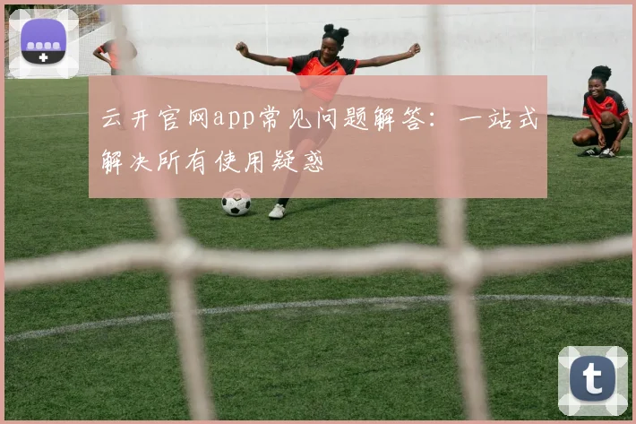 云开官网app常见问题解答：一站式解决所有使用疑惑