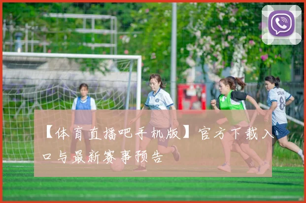 【体育直播吧手机版】官方下载入口与最新赛事预告