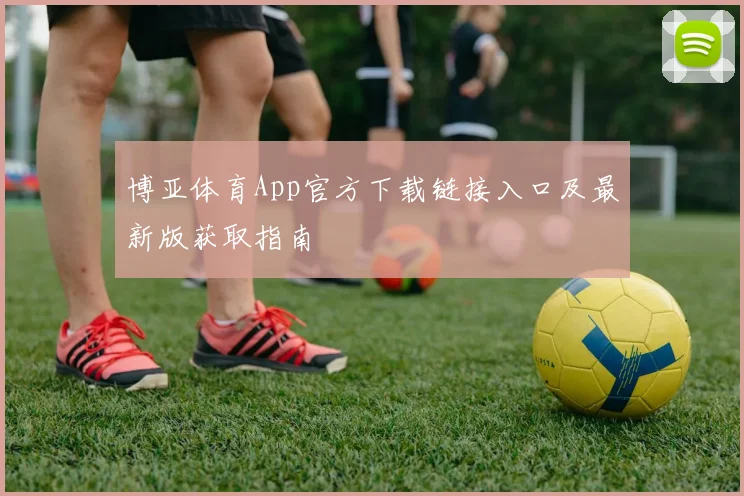 博亚体育App官方下载链接入口及最新版获取指南