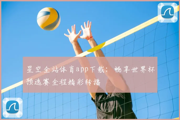 星空全站体育app下载：畅享世界杯预选赛全程精彩转播