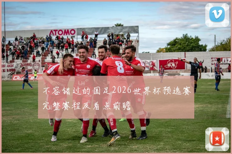 不容错过的国足2026世界杯预选赛完整赛程及看点前瞻