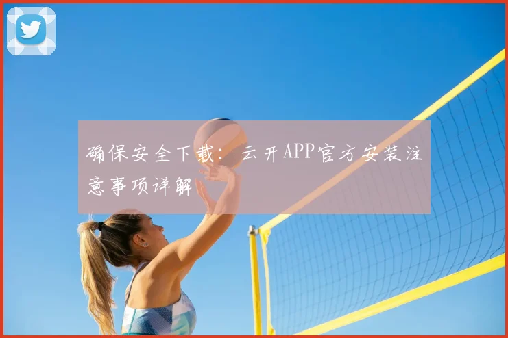 确保安全下载：云开APP官方安装注意事项详解