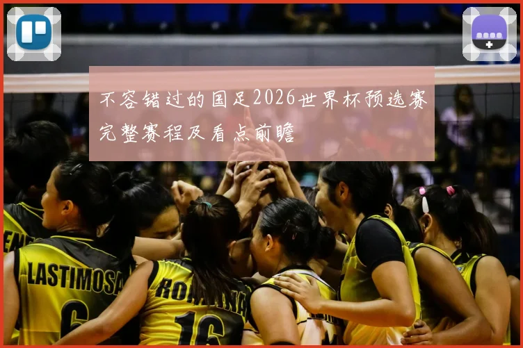 不容错过的国足2026世界杯预选赛完整赛程及看点前瞻
