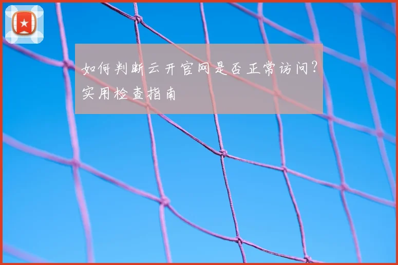 如何判断云开官网是否正常访问？实用检查指南
