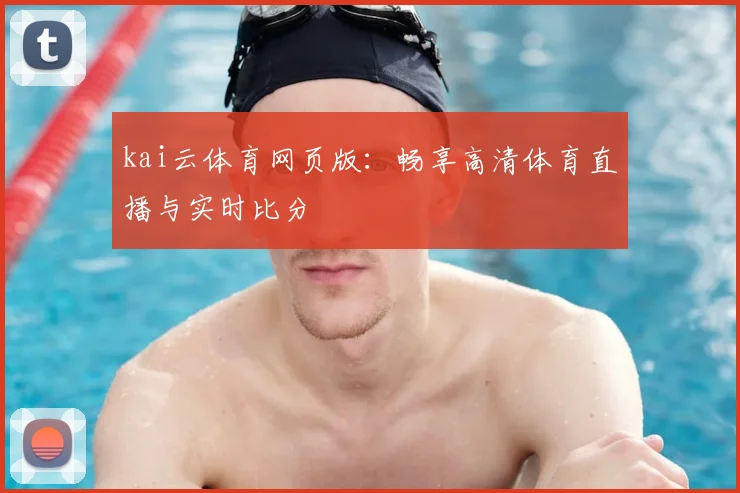 kai云体育网页版：畅享高清体育直播与实时比分
